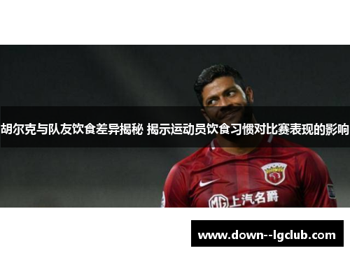 胡尔克与队友饮食差异揭秘 揭示运动员饮食习惯对比赛表现的影响