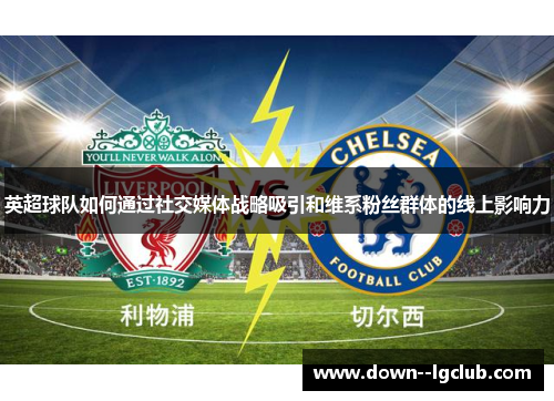 英超球队如何通过社交媒体战略吸引和维系粉丝群体的线上影响力