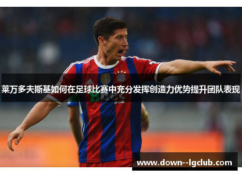 莱万多夫斯基如何在足球比赛中充分发挥创造力优势提升团队表现