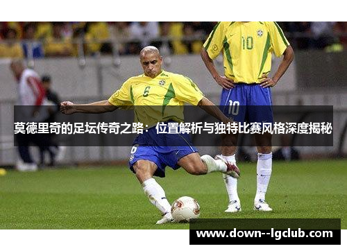 莫德里奇的足坛传奇之路：位置解析与独特比赛风格深度揭秘