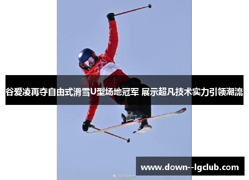 谷爱凌再夺自由式滑雪U型场地冠军 展示超凡技术实力引领潮流