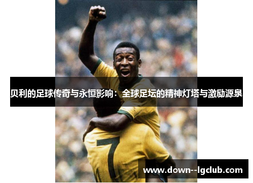 贝利的足球传奇与永恒影响：全球足坛的精神灯塔与激励源泉