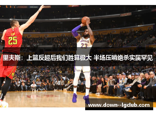 里夫斯：上篮反超后我们胜算极大 半场压哨绝杀实属罕见