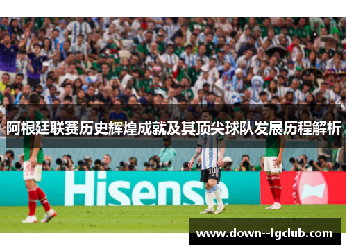 阿根廷联赛历史辉煌成就及其顶尖球队发展历程解析