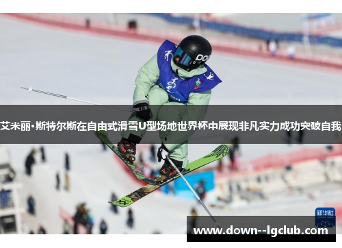 艾米丽·斯特尔斯在自由式滑雪U型场地世界杯中展现非凡实力成功突破自我