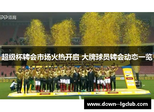 超级杯转会市场火热开启 大牌球员转会动态一览 超级杯转会市场火热开启 大牌球员转会动态一览