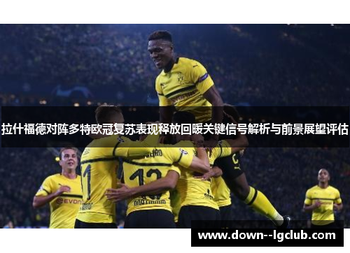 拉什福德对阵多特欧冠复苏表现释放回暖关键信号解析与前景展望评估 拉什福德对阵多特欧冠复苏表现释放回暖关键信号解析与前景展望评估