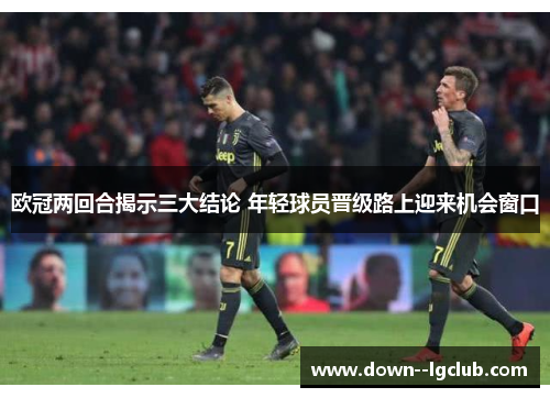 欧冠两回合揭示三大结论 年轻球员晋级路上迎来机会窗口 欧冠两回合揭示三大结论 年轻球员晋级路上迎来机会窗口