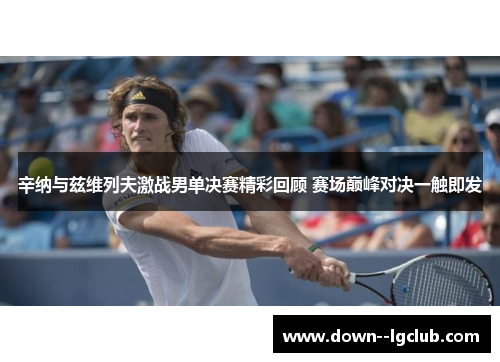 辛纳与兹维列夫激战男单决赛精彩回顾 赛场巅峰对决一触即发 辛纳与兹维列夫激战男单决赛精彩回顾 赛场巅峰对决一触即发