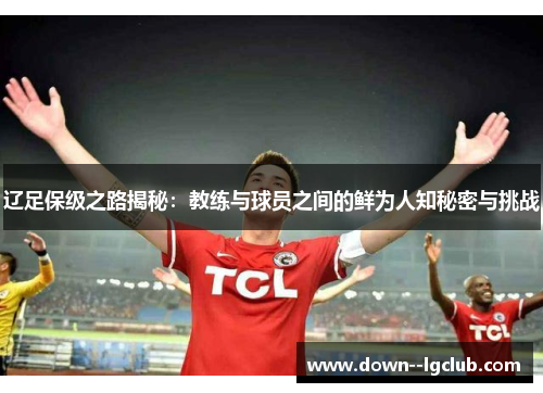辽足保级之路揭秘:教练与球员之间的鲜为人知秘密与挑战 辽足保级之路揭秘:教练与球员之间的鲜为人知秘密与挑战