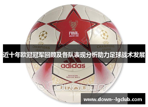近十年欧冠冠军回顾及各队表现分析助力足球战术发展 近十年欧冠冠军回顾及各队表现分析助力足球战术发展
