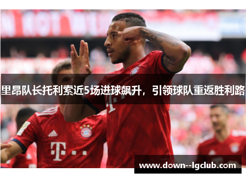 里昂队长托利索近5场进球飙升,引领球队重返胜利路 里昂队长托利索近5场进球飙升,引领球队重返胜利路
