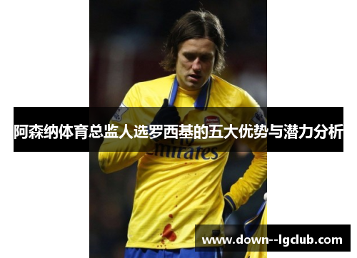 阿森纳体育总监人选罗西基的五大优势与潜力分析