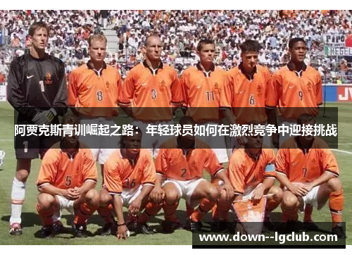 阿贾克斯青训崛起之路：年轻球员如何在激烈竞争中迎接挑战