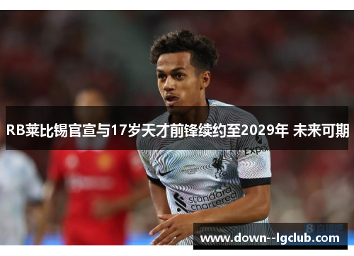RB莱比锡官宣与17岁天才前锋续约至2029年 未来可期 RB莱比锡官宣与17岁天才前锋续约至2029年 未来可期