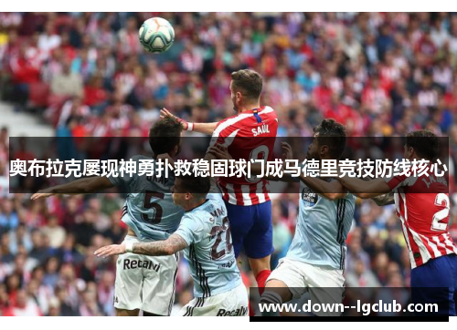 奥布拉克屡现神勇扑救稳固球门成马德里竞技防线核心