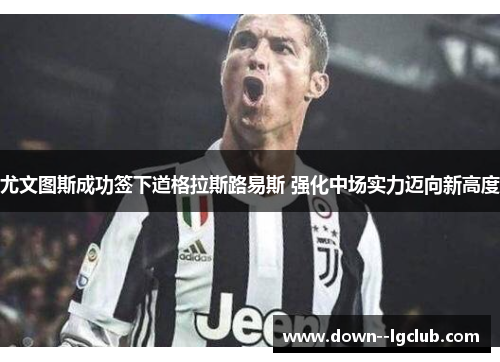 尤文图斯成功签下道格拉斯路易斯 强化中场实力迈向新高度