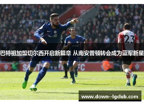 巴特祖加盟切尔西开启新篇章 从南安普顿转会成为蓝军新星 巴特祖加盟切尔西开启新篇章 从南安普顿转会成为蓝军新星