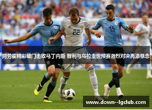阿劳霍精彩破门击败马丁内斯 智利与乌拉圭世预赛激烈对决再添悬念 阿劳霍精彩破门击败马丁内斯 智利与乌拉圭世预赛激烈对决再添悬念