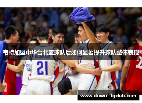 韦特加盟中华台北篮球队后如何显著提升球队整体表现