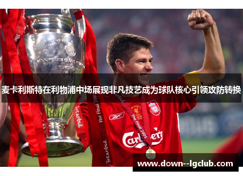 麦卡利斯特在利物浦中场展现非凡技艺成为球队核心引领攻防转换