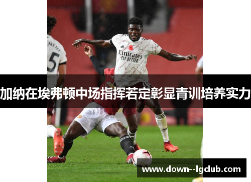 加纳在埃弗顿中场指挥若定彰显青训培养实力