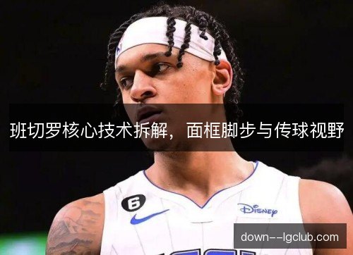 班切罗核心技术拆解,面框脚步与传球视野 班切罗核心技术拆解,面框脚步与传球视野