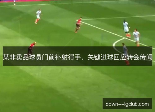 某非卖品球员门前补射得手，关键进球回应转会传闻