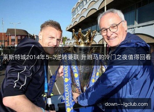 莱斯特城2014年5-3逆转曼联 升班马的冷门之夜值得回看